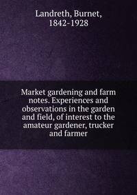 Market gardening and farm notes. Experiences and observations in the garden and field, of interest to the amateur gardener, trucker and farmer