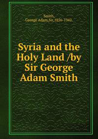 Syria and the Holy Land /by Sir George Adam Smith.