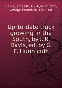 Up-to-date truck growing in the South, by J. R. Davis, ed. by G. F. Hunnicutt