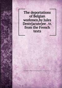 The deportations of Belgian workmen,by Jules Destr{acute}ee . tr. from the French texts.