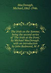 The Irish on the Somme;being the second series of "The Irish at the front,"by Michael MacDonagh . with an introduction by John Redmond, M. P.
