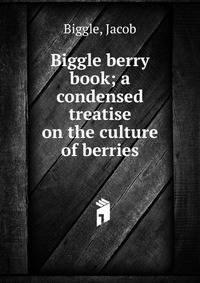 Biggle berry book; a condensed treatise on the culture of berries