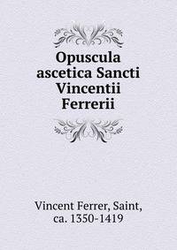 Opuscula ascetica Sancti Vincentii Ferrerii