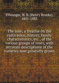 The rose; a treatise on the cultivation, history, family characteristics, etc., of the various groups of roses, with accurate descriptions of the varieties now generally grown