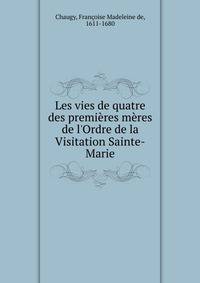 Les vies de quatre des premi?res m?res de l'Ordre de la Visitation Sainte-Marie