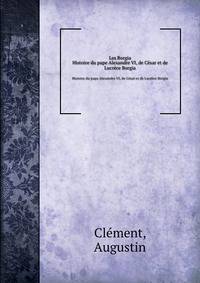 Les Borgia. Histoire du pape Alexandre VI, de Csar et de Lucrce Borgia
