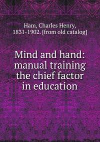 Mind and hand: manual training the chief factor in education