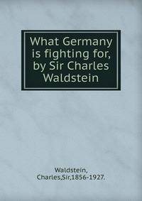 What Germany is fighting for,by Sir Charles Waldstein.