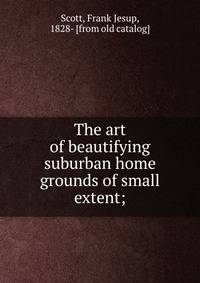 The art of beautifying suburban home grounds of small extent;