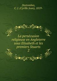 La perscusion religieuse en Angleterre sous Elisabeth et les premiers Stuarts. 2