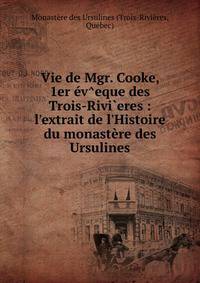 Vie de Mgr. Cooke, 1er ?v^eque des Trois-Rivi`eres : l'extrait de l'Histoire du monast?re des Ursulines