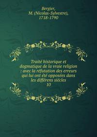 Trait? historique et dogmatique de la vraie religion : avec la r?futation des erreurs qui lui ont ?t? oppos?es dans les diff?rens si?cles