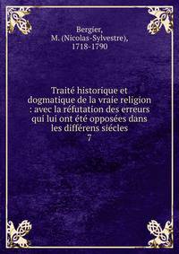 Trait? historique et dogmatique de la vraie religion : avec la r?futation des erreurs qui lui ont ?t? oppos?es dans les diff?rens si?cles