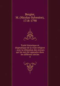 Trait? historique et dogmatique de la vraie religion : avec la r?futation des erreurs qui lui ont ?t? oppos?es dans les diff?rens si?cles