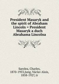 President Masaryk and the spirit of Abraham Lincoln = President Masaryk a duch Abrahama Lincolna