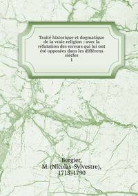 Trait? historique et dogmatique de la vraie religion : avec la r?futation des erreurs qui lui ont ?t? oppos?es dans les diff?rens si?cles