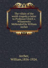 The villain of the world-tragedy;a letter to Professor Ulrich v. Wilamowitz M?llendorf,by William Archer.