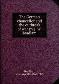 The German chancellor and the outbreak of war.By J. W. Headlam .