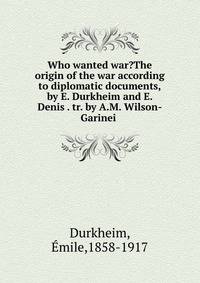 Who wanted war?The origin of the war according to diplomatic documents,by E. Durkheim and E. Denis . tr. by A.M. Wilson-Garinei .
