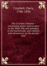 The Crockett almanac : containing sprees and scrapes in the West; life and manners in the backwoods, and exploits and adventures on the praries. 1847