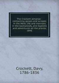 The Crockett almanac : containing sprees and scrapes in the West; life and manners in the backwoods, and exploits and adventures on the praries. 1846