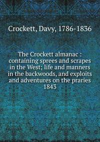 The Crockett almanac : containing sprees and scrapes in the West; life and manners in the backwoods, and exploits and adventures on the praries. 1843