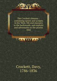 The Crockett almanac : containing sprees and scrapes in the West; life and manners in the backwoods, and exploits and adventures on the praries. 1842
