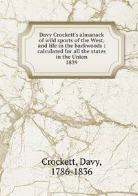Davy Crockett`s almanack of wild sports of the West, and life in the backwoods : calculated for all the states in the Union. 1839