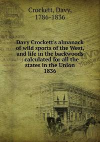 Davy Crockett`s almanack of wild sports of the West, and life in the backwoods : calculated for all the states in the Union. 1836