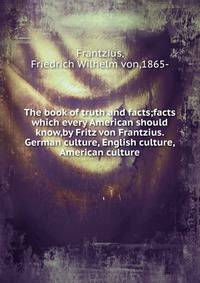 The book of truth and facts;facts which every American should know,by Fritz von Frantzius. German culture, English culture, American culture.
