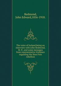 The voice of Ireland;being an interview with John Redmond, M. P., and some messages from representative Irishmen regarding the Sinn Fein rebellion.