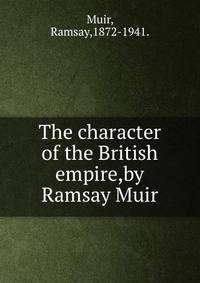 The character of the British empire,by Ramsay Muir.