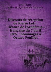 Discours de r?ception de Pierre Loti : s?ance de l'Acad?mie fran?aise du 7 avril 1892 : hommages ? Octave Feuillet
