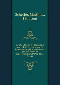 D. Joh. Othonis Helbigii, med. doct., Introitvs in veram et inauditam physicam defensus : per epistolam ad generosissim?m D.D.R. de St. &amp;c.&amp;c.