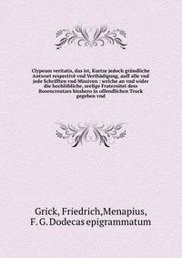 Clypeum veritatis, das ist, Kurtze jedoch gr?ndliche Antwort respectiv? vnd Verth?digung, auff alle vnd jede Schrifften vnd Missiven : welche an vnd wider die hochl?bliche, seelige Fraternitet dess Rosencreutzes bisshero in offendlichen Truck gegeben