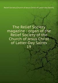 The Relief Society magazine : organ of the Relief Society of the Church of Jesus Christ of Latter-Day Saints. 19