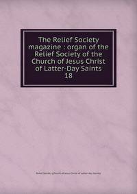 The Relief Society magazine : organ of the Relief Society of the Church of Jesus Christ of Latter-Day Saints. 18