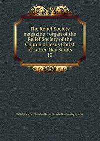 The Relief Society magazine : organ of the Relief Society of the Church of Jesus Christ of Latter-Day Saints. 13