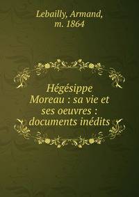 H?g?sippe Moreau : sa vie et ses oeuvres : documents in?dits