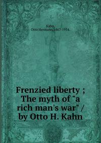 Frenzied liberty ;The myth of "a rich man's war" /by Otto H. Kahn.