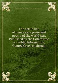 The battle line of democracy:prose and poetry of the world war.Published by the Committee on Public Information, George Creel, chairman.