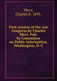 First session of the war Congress,by Charles Merz. Pub. by Committee on Public Information, Washington, D. C.