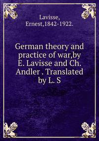 German theory and practice of war,by E. Lavisse and Ch. Andler . Translated by L. S.