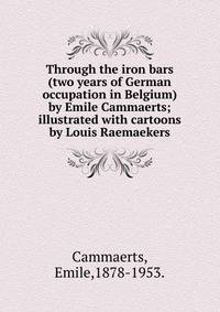 Through the iron bars(two years of German occupation in Belgium)by Emile Cammaerts; illustrated with cartoons by Louis Raemaekers.