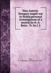 How Austria-Hungary waged war in Serbia;personal investigations of a neutral,by R.-A. Reiss . Tr. by J. S.