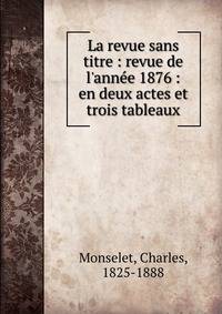La revue sans titre : revue de l'ann?e 1876 : en deux actes et trois tableaux