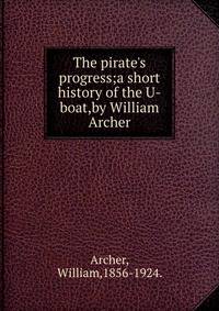 The pirate's progress;a short history of the U-boat,by William Archer.