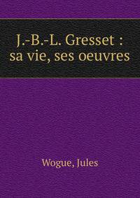J.-B.-L. Gresset : sa vie, ses oeuvres