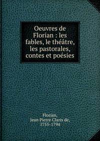 Oeuvres de Florian : les fables, le th??tre, les pastorales, contes et po?sies