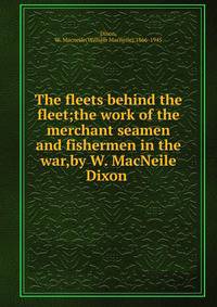 The fleets behind the fleet;the work of the merchant seamen and fishermen in the war,by W. MacNeile Dixon .